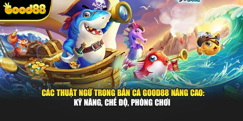 Các thuật ngữ trong bắn cá Good88 nâng cao: kỹ năng, chế độ, phòng chơi