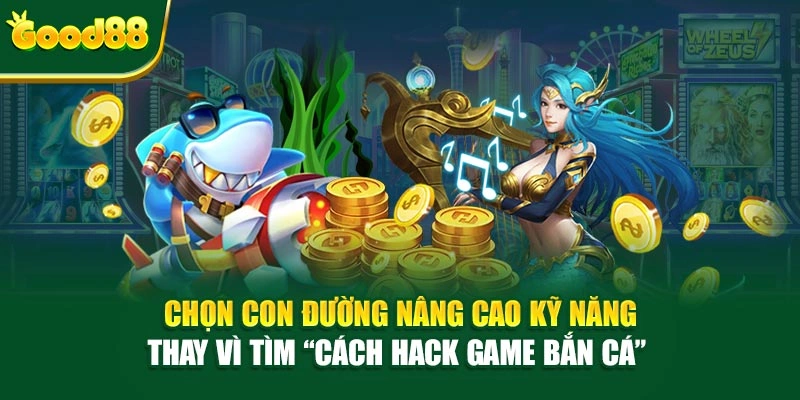 Chọn con đường nâng cao kỹ năng thay vì tìm “cách hack game bắn cá"