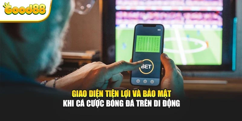 Giao diện tiện lợi và bảo mật khi cá cược bóng đá trên di động