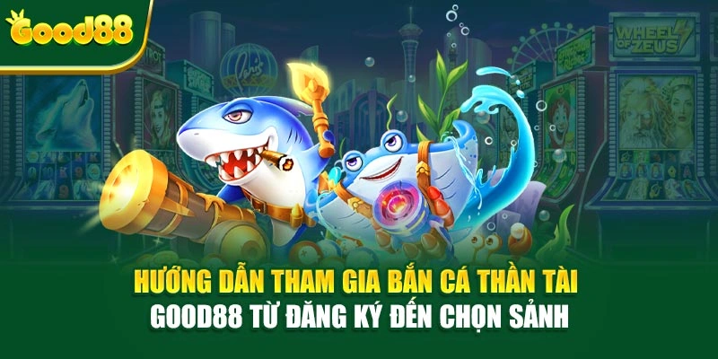 Hướng dẫn tham gia Bắn Cá Thần Tài Good88 từ đăng ký đến chọn sảnh