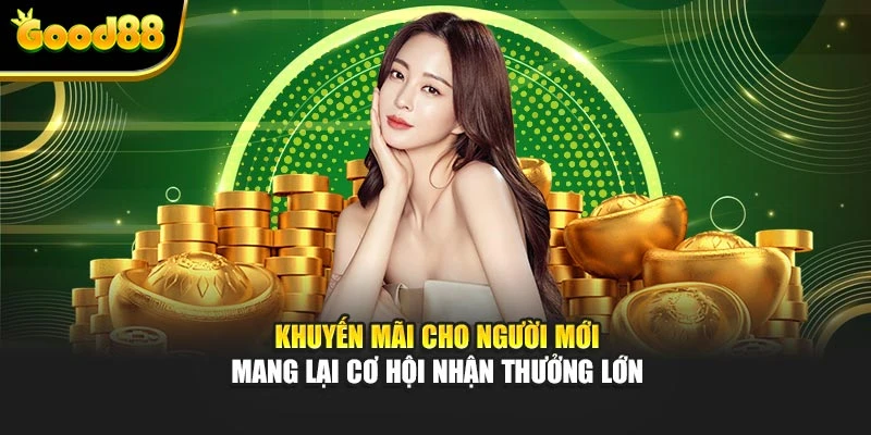 Khuyến mãi cho người mới mang lại cơ hội nhận thưởng lớn