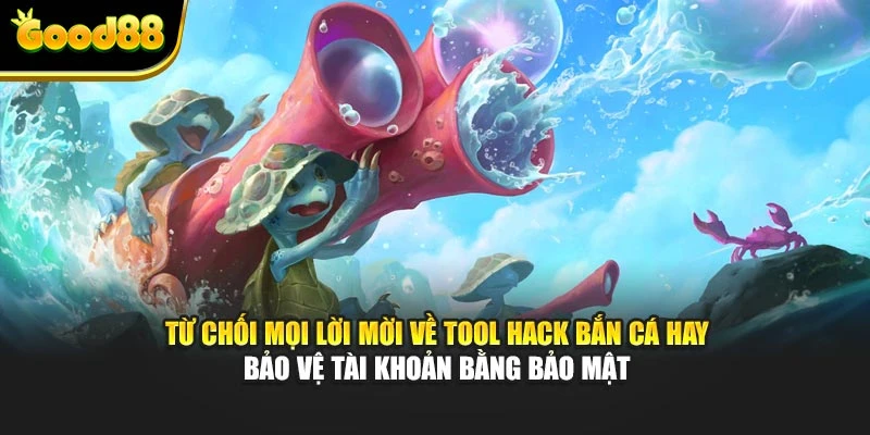 Từ chối mọi lời mời về tool hack bắn cá hay; bảo vệ tài khoản bằng bảo mật